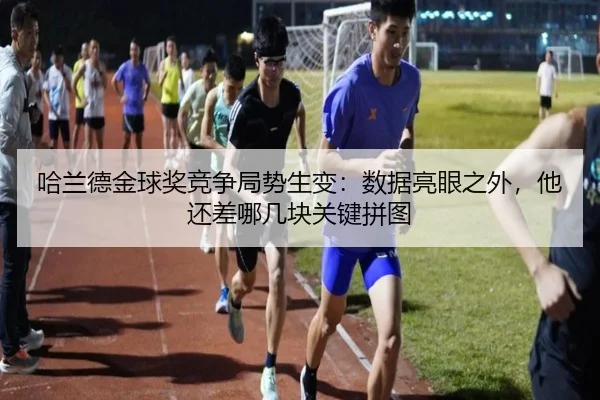 哈兰德金球奖竞争局势生变：数据亮眼之外，他还差哪几块关键拼图